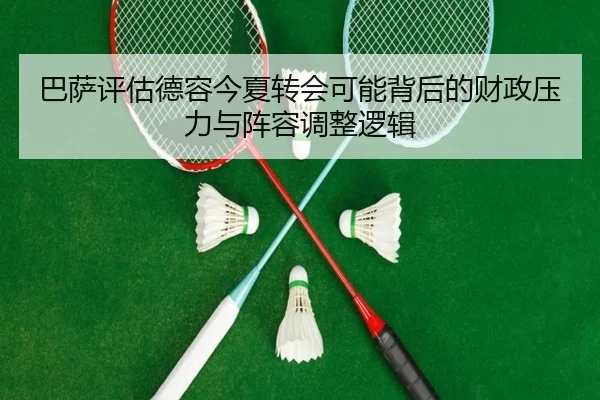 巴萨评估德容今夏转会可能背后的财政压力与阵容调整逻辑