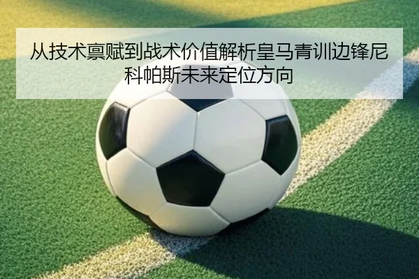 从技术禀赋到战术价值解析皇马青训边锋尼科帕斯未来定位方向