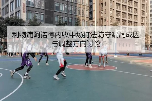 利物浦阿诺德内收中场打法防守漏洞成因与调整方向讨论