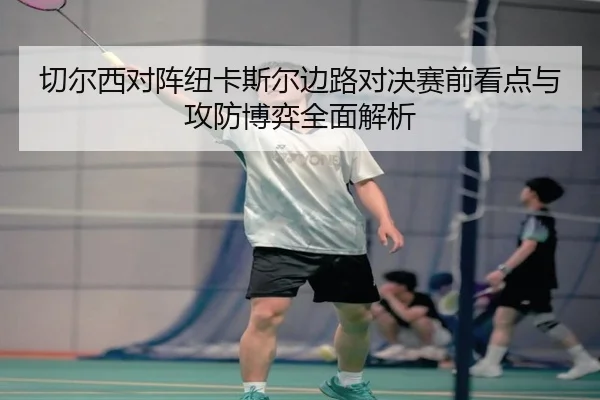 切尔西对阵纽卡斯尔边路对决赛前看点与攻防博弈全面解析