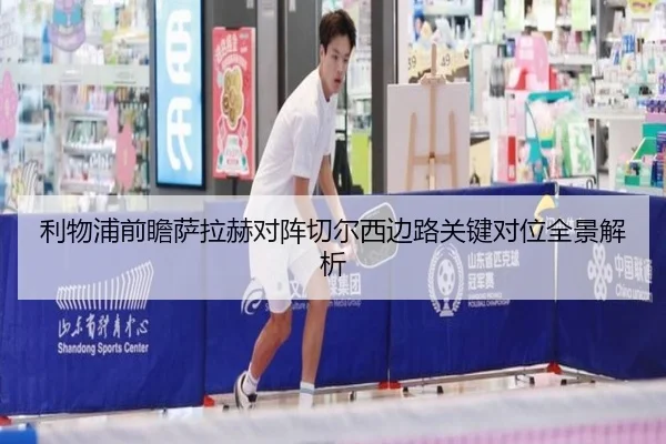 利物浦前瞻萨拉赫对阵切尔西边路关键对位全景解析