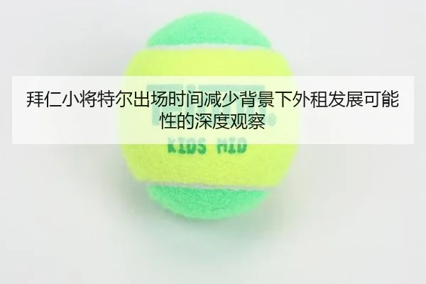 拜仁小将特尔出场时间减少背景下外租发展可能性的深度观察
