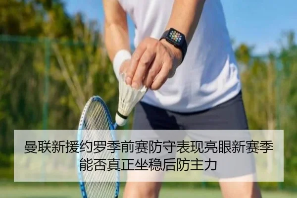 曼联新援约罗季前赛防守表现亮眼新赛季能否真正坐稳后防主力
