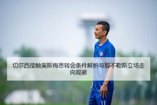 切尔西接触奥斯梅恩转会条件解析与那不勒斯立场走向观察