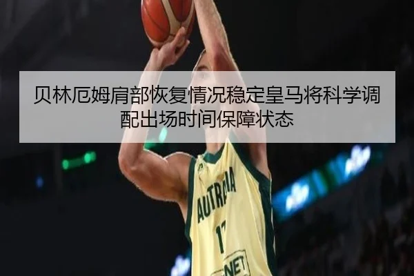 贝林厄姆肩部恢复情况稳定皇马将科学调配出场时间保障状态