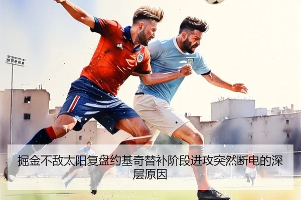掘金不敌太阳复盘约基奇替补阶段进攻突然断电的深层原因