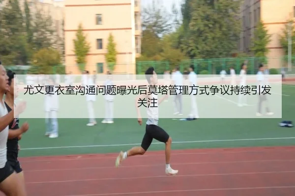 尤文更衣室沟通问题曝光后莫塔管理方式争议持续引发关注