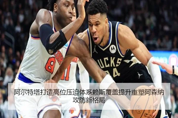 阿尔特塔打造高位压迫体系赖斯覆盖提升重塑阿森纳攻防新格局